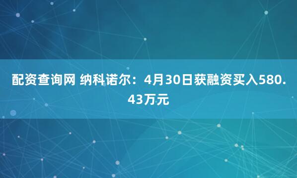 配资查询网 纳科诺尔：4月30日获融资买入580.43万元