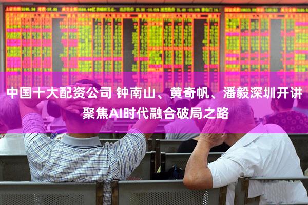 中国十大配资公司 钟南山、黄奇帆、潘毅深圳开讲 聚焦AI时代融合破局之路