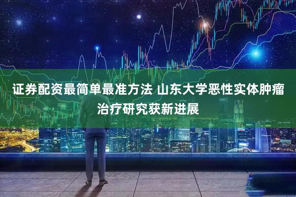 证券配资最简单最准方法 山东大学恶性实体肿瘤治疗研究获新进展