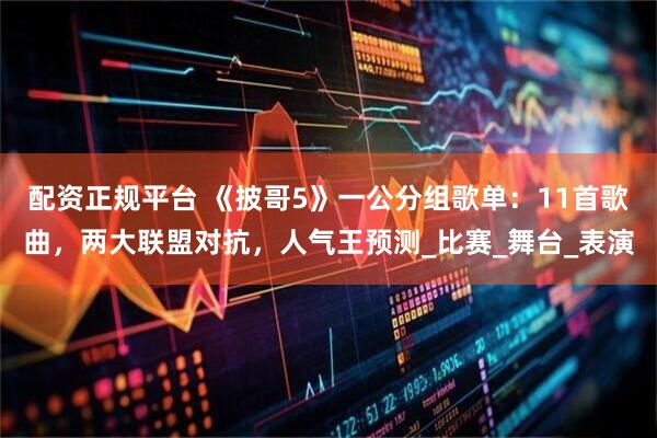 配资正规平台 《披哥5》一公分组歌单：11首歌曲，两大联盟对抗，人气王预测_比赛_舞台_表演