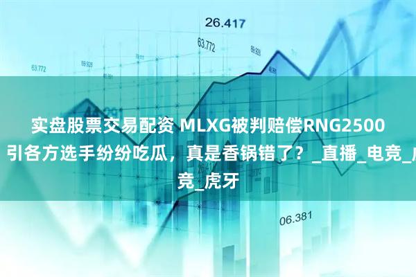 实盘股票交易配资 MLXG被判赔偿RNG2500万，引各方选手纷纷吃瓜，真是香锅错了？_直播_电竞_虎牙