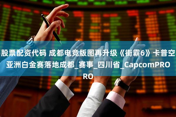 股票配资代码 成都电竞版图再升级《街霸6》卡普空亚洲白金赛落地成都_赛事_四川省_CapcomPRO