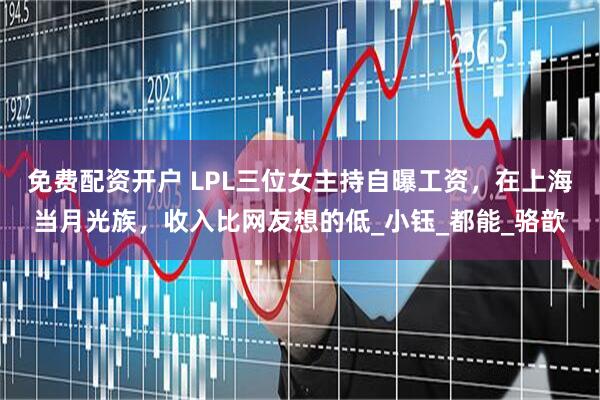 免费配资开户 LPL三位女主持自曝工资，在上海当月光族，收入比网友想的低_小钰_都能_骆歆