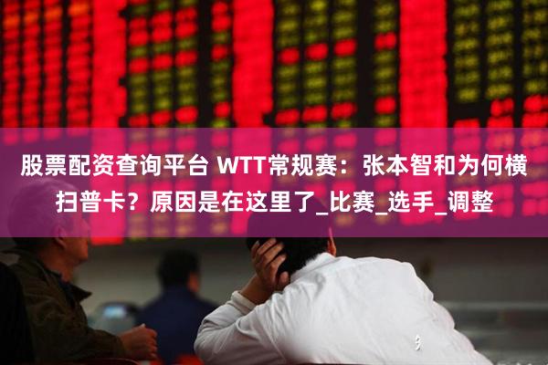 股票配资查询平台 WTT常规赛：张本智和为何横扫普卡？原因是在这里了_比赛_选手_调整