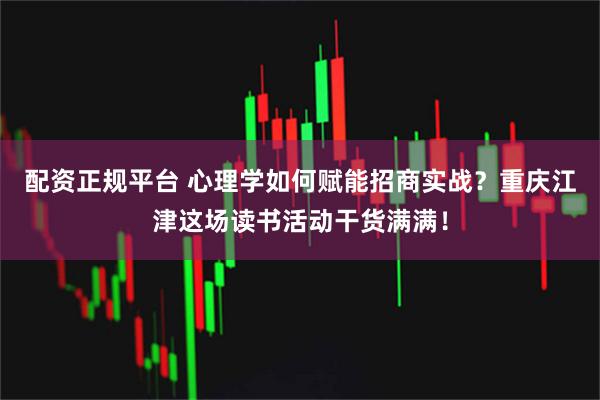 配资正规平台 心理学如何赋能招商实战？重庆江津这场读书活动干货满满！