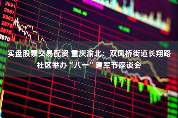 实盘股票交易配资 重庆渝北：双凤桥街道长翔路社区举办“八一”建军节座谈会