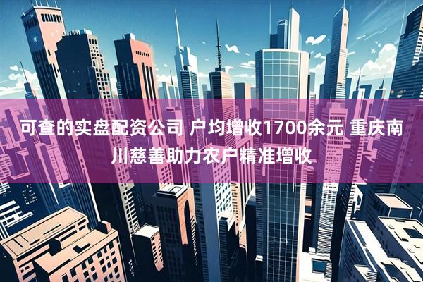 可查的实盘配资公司 户均增收1700余元 重庆南川慈善助力农户精准增收