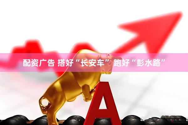 配资广告 搭好“长安车” 跑好“彭水路”