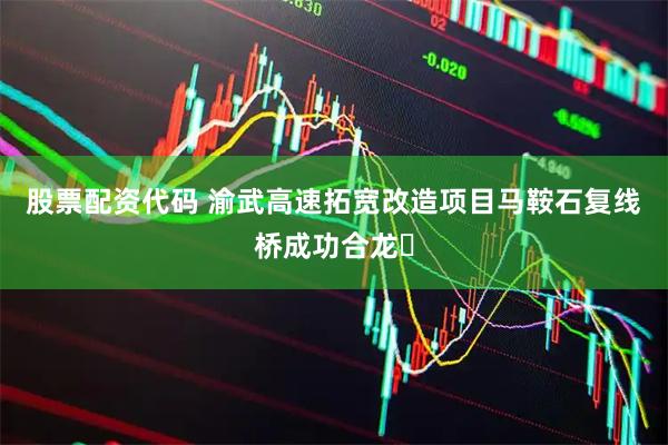 股票配资代码 渝武高速拓宽改造项目马鞍石复线桥成功合龙‌