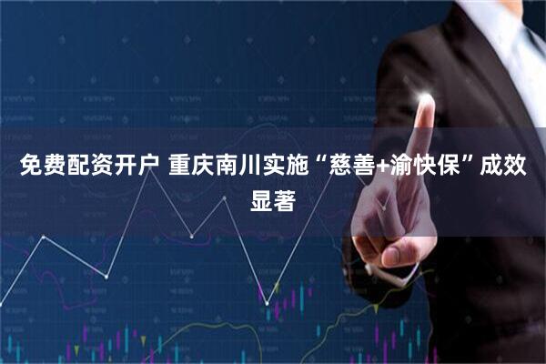 免费配资开户 重庆南川实施“慈善+渝快保”成效显著
