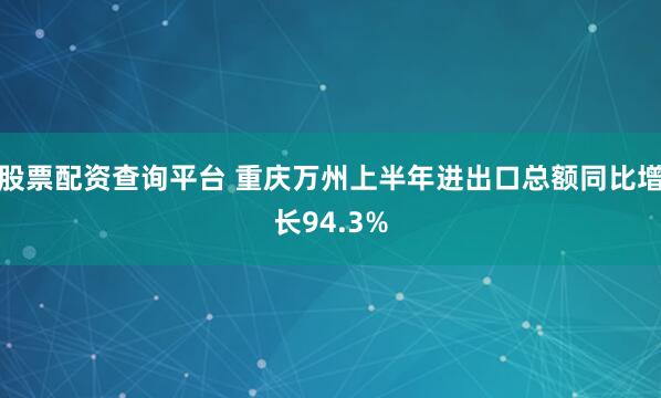 股票配资查询平台 重庆万州上半年进出口总额同比增长94.3%