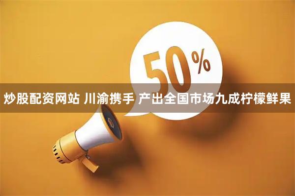 炒股配资网站 川渝携手 产出全国市场九成柠檬鲜果
