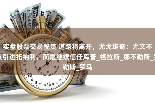 实盘股票交易配资 道路将离开，尤戈维奇：尤文不应该引进托纳利，而是继续信任库普_格拉斯_那不勒斯_罗马