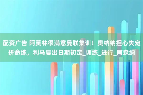 配资广告 阿莫林很满意曼联集训！奥纳纳担心失宠拼命练，利马复出日期初定_训练_进行_阿森纳
