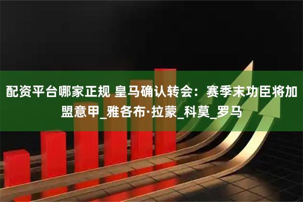 配资平台哪家正规 皇马确认转会：赛季末功臣将加盟意甲_雅各布·拉蒙_科莫_罗马