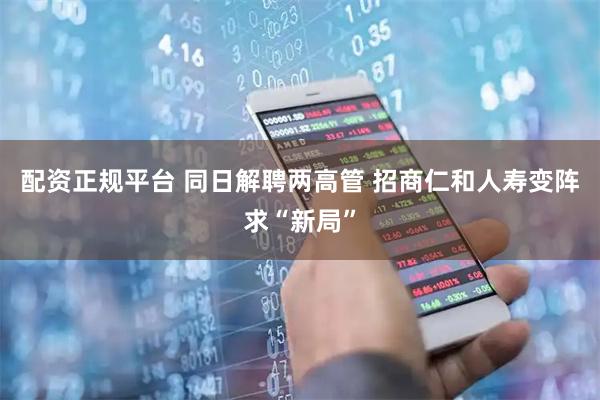 配资正规平台 同日解聘两高管 招商仁和人寿变阵求“新局”