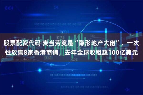 股票配资代码 麦当劳竟是“隐形地产大佬”，一次性放售8家香港商铺，去年全球收租超100亿美元
