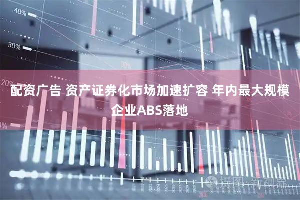 配资广告 资产证券化市场加速扩容 年内最大规模企业ABS落地