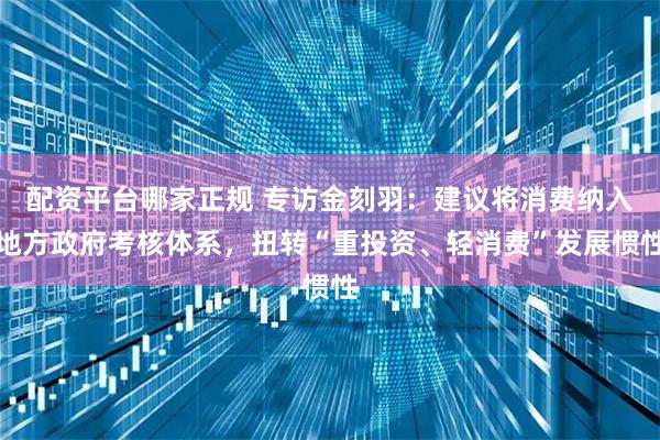 配资平台哪家正规 专访金刻羽：建议将消费纳入地方政府考核体系，扭转“重投资、轻消费”发展惯性