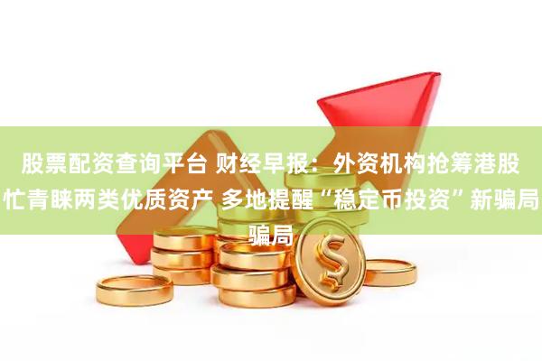 股票配资查询平台 财经早报：外资机构抢筹港股忙青睐两类优质资产 多地提醒“稳定币投资”新骗局