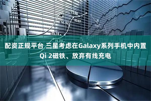配资正规平台 三星考虑在Galaxy系列手机中内置Qi 2磁铁、放弃有线充电