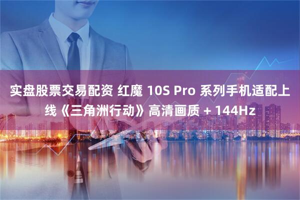 实盘股票交易配资 红魔 10S Pro 系列手机适配上线《三角洲行动》高清画质 + 144Hz
