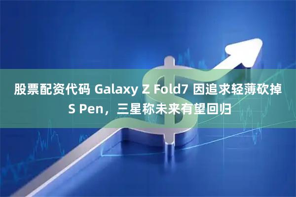股票配资代码 Galaxy Z Fold7 因追求轻薄砍掉 S Pen，三星称未来有望回归