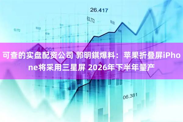 可查的实盘配资公司 郭明錤爆料：苹果折叠屏iPhone将采用三星屏 2026年下半年量产