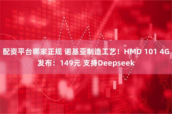 配资平台哪家正规 诺基亚制造工艺！HMD 101 4G发布：149元 支持Deepseek
