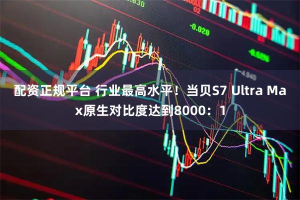 配资正规平台 行业最高水平！当贝S7 Ultra Max原生对比度达到8000：1