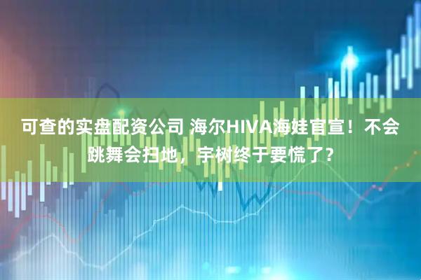 可查的实盘配资公司 海尔HIVA海娃官宣！不会跳舞会扫地，宇树终于要慌了？