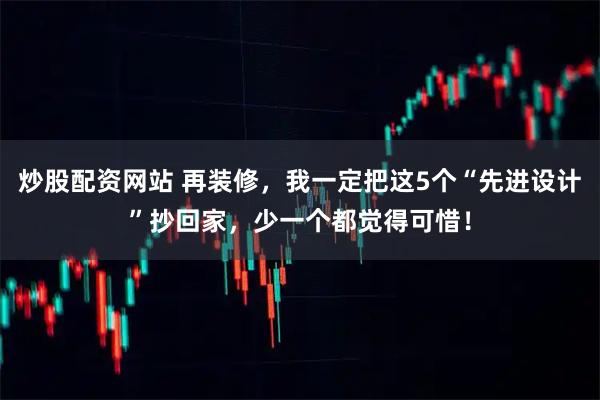炒股配资网站 再装修，我一定把这5个“先进设计”抄回家，少一个都觉得可惜！