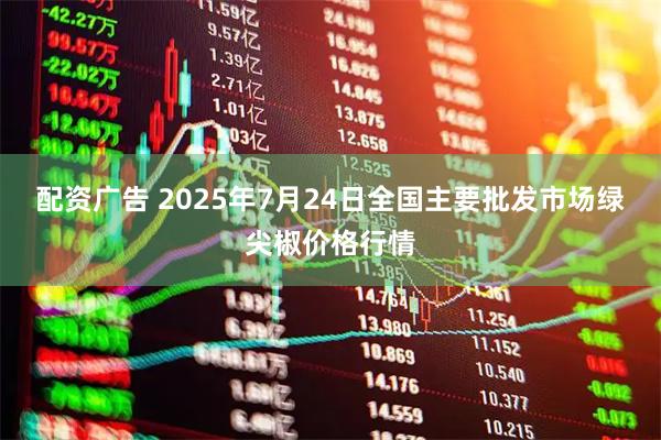 配资广告 2025年7月24日全国主要批发市场绿尖椒价格行情
