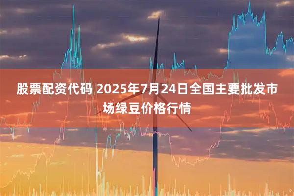 股票配资代码 2025年7月24日全国主要批发市场绿豆价格行情