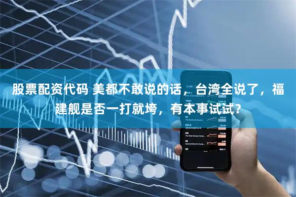 股票配资代码 美都不敢说的话，台湾全说了，福建舰是否一打就垮，有本事试试？