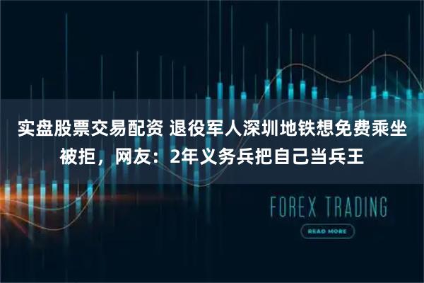 实盘股票交易配资 退役军人深圳地铁想免费乘坐被拒，网友：2年义务兵把自己当兵王