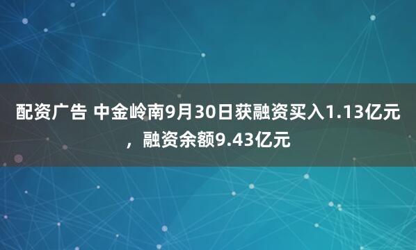 配资广告 中金岭南9月30日获融资买入1.13亿元，融资余额9.43亿元