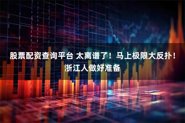 股票配资查询平台 太离谱了！马上极限大反扑！浙江人做好准备