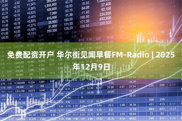免费配资开户 华尔街见闻早餐FM-Radio | 2025年12月9日