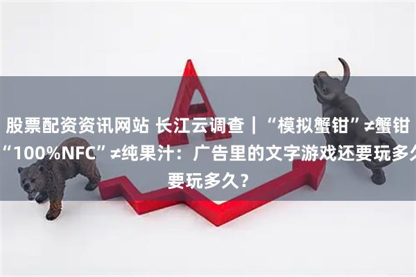 股票配资资讯网站 长江云调查｜“模拟蟹钳”≠蟹钳，“100%NFC”≠纯果汁：广告里的文字游戏还要玩多久？