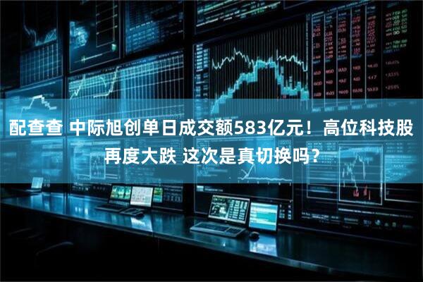 配查查 中际旭创单日成交额583亿元！高位科技股再度大跌 这次是真切换吗？