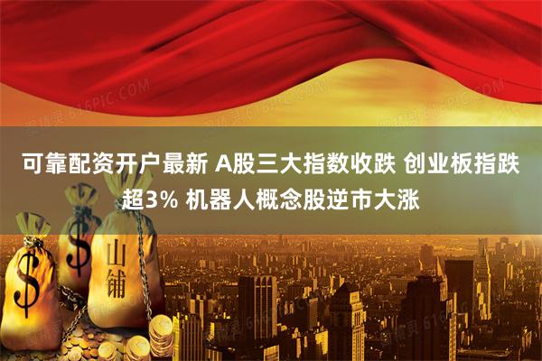 可靠配资开户最新 A股三大指数收跌 创业板指跌超3% 机器人概念股逆市大涨