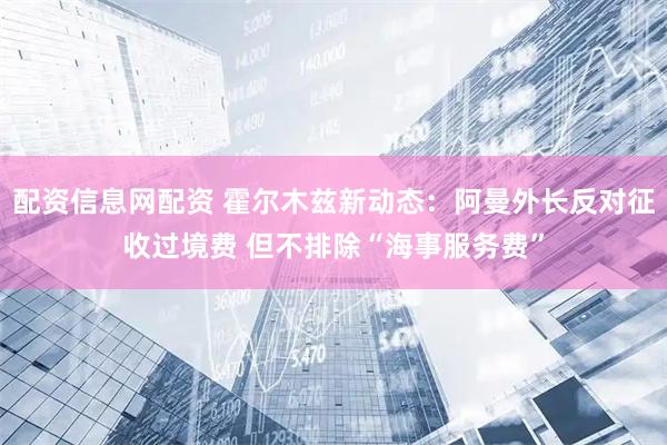 配资信息网配资 霍尔木兹新动态：阿曼外长反对征收过境费 但不排除“海事服务费”