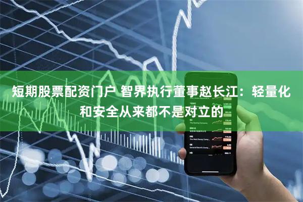 短期股票配资门户 智界执行董事赵长江：轻量化和安全从来都不是对立的