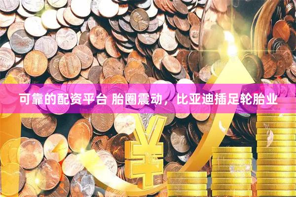 可靠的配资平台 胎圈震动，比亚迪插足轮胎业